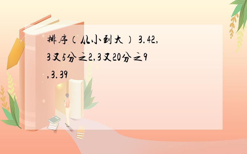 排序（从小到大） 3.42,3又5分之2,3又20分之9,3.39