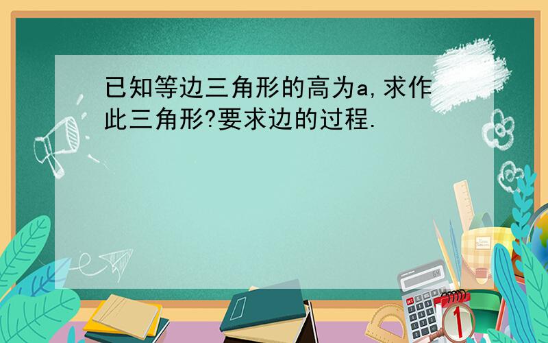 已知等边三角形的高为a,求作此三角形?要求边的过程.