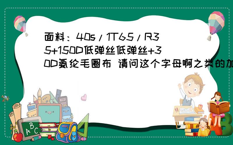 面料：40s/1T65/R35+150D低弹丝低弹丝+30D氨纶毛圈布 请问这个字母啊之类的加在一起是什么意思