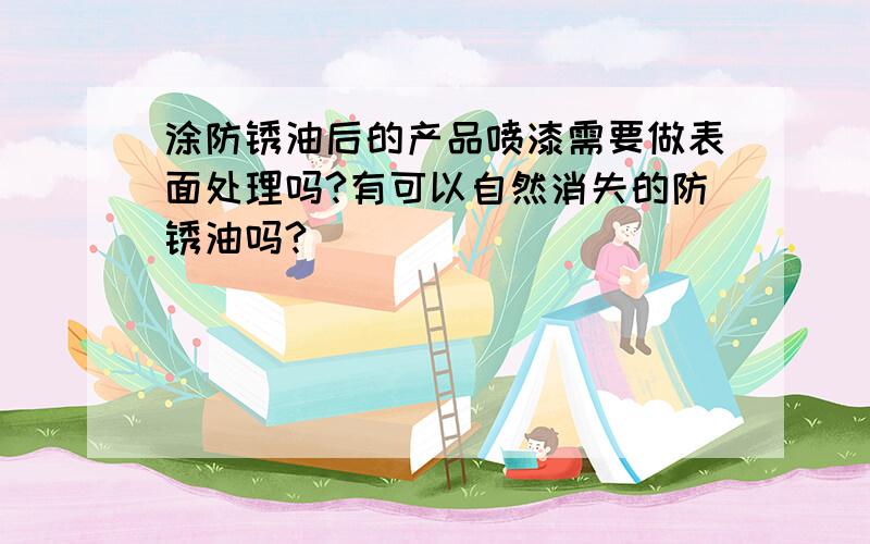 涂防锈油后的产品喷漆需要做表面处理吗?有可以自然消失的防锈油吗?