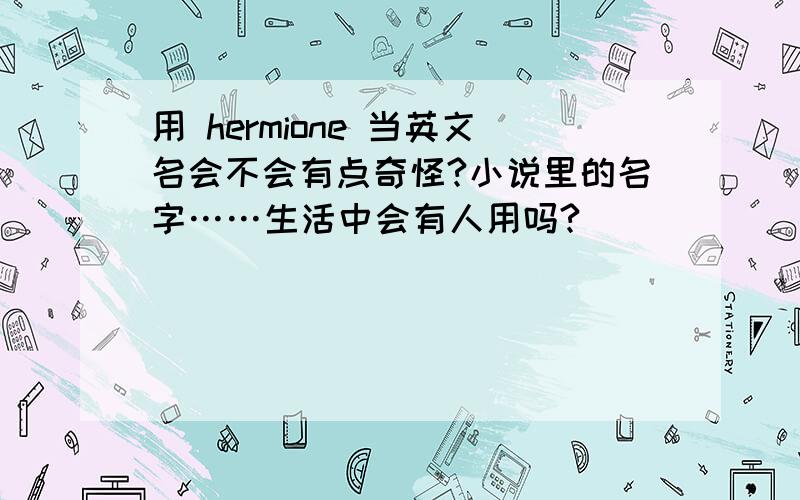 用 hermione 当英文名会不会有点奇怪?小说里的名字……生活中会有人用吗?