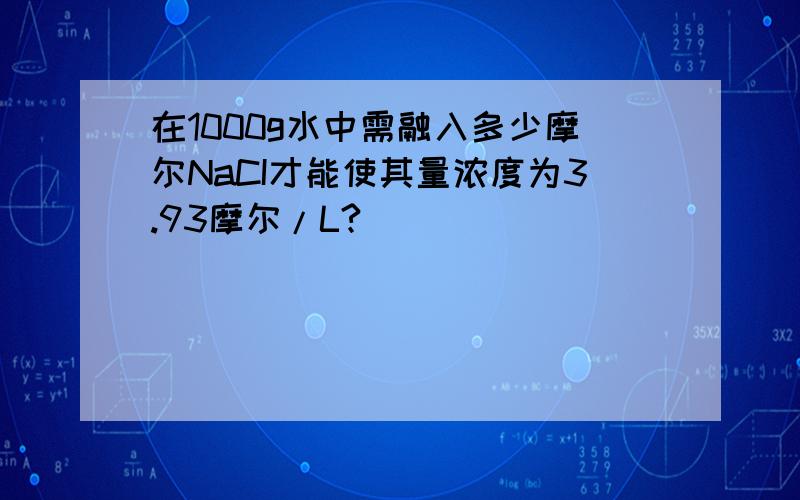 在1000g水中需融入多少摩尔NaCI才能使其量浓度为3.93摩尔/L?