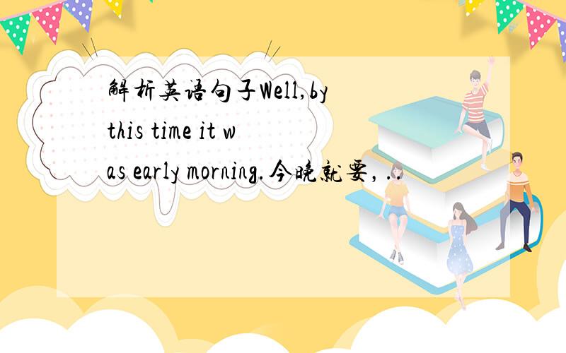 解析英语句子Well,by this time it was early morning.今晚就要，..