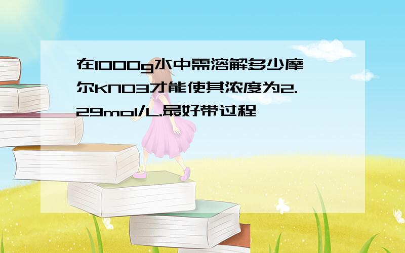 在1000g水中需溶解多少摩尔KNO3才能使其浓度为2.29mol/L.最好带过程,