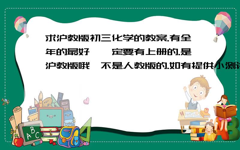 求沪教版初三化学的教案.有全年的最好,一定要有上册的.是沪教版哦,不是人教版的.如有提供小测讲稿之类的一定加分答谢!发到这个邮箱吧.