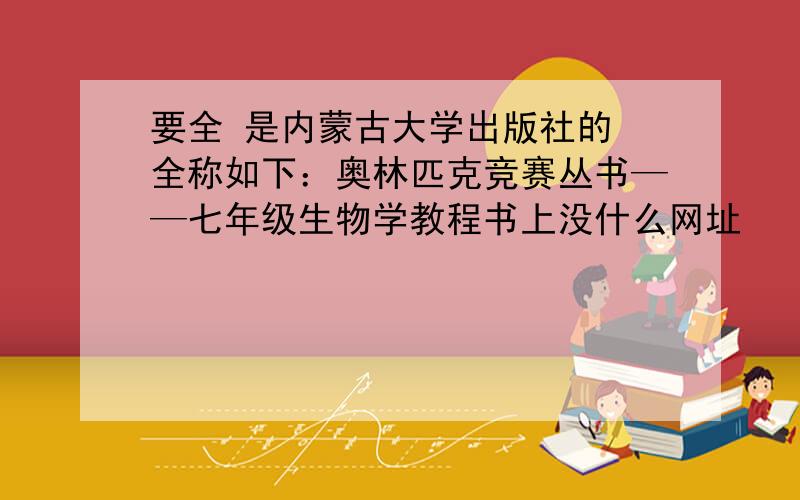 要全 是内蒙古大学出版社的 全称如下：奥林匹克竞赛丛书——七年级生物学教程书上没什么网址