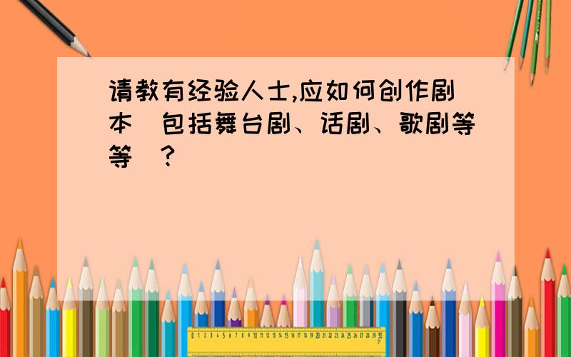 请教有经验人士,应如何创作剧本(包括舞台剧、话剧、歌剧等等)?