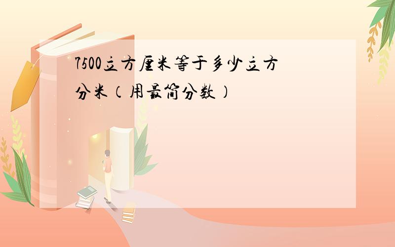 7500立方厘米等于多少立方分米（用最简分数）