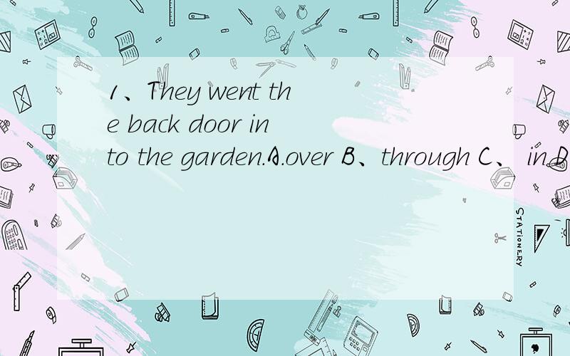 1、They went the back door into the garden.A.over B、through C、 in D、out2、I was surprised ____him here .A、at see B、 at seeing C、in see D、in seeing3、Please follow me ___into the cave.A、go B、went C、to go D、going4、I happened