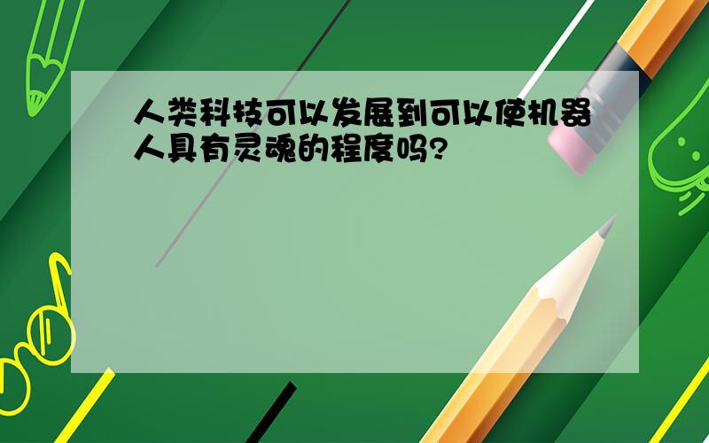 人类科技可以发展到可以使机器人具有灵魂的程度吗?