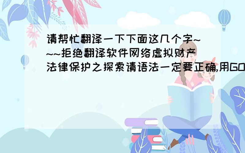 请帮忙翻译一下下面这几个字~~~拒绝翻译软件网络虚拟财产法律保护之探索请语法一定要正确,用GOOGLE之类自动翻译的人不要来了请务必准确