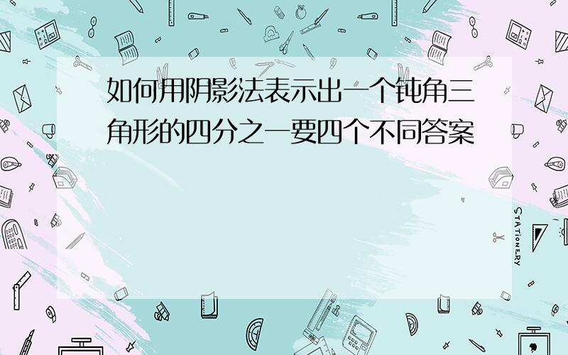 如何用阴影法表示出一个钝角三角形的四分之一要四个不同答案