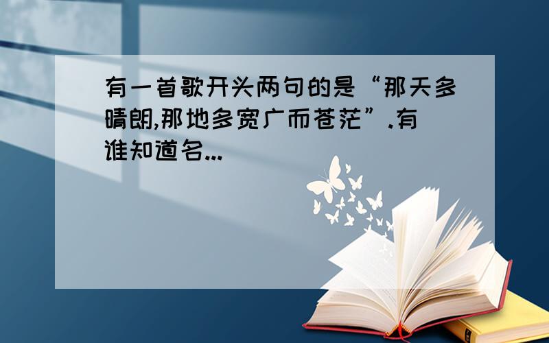 有一首歌开头两句的是“那天多晴朗,那地多宽广而苍茫”.有谁知道名...