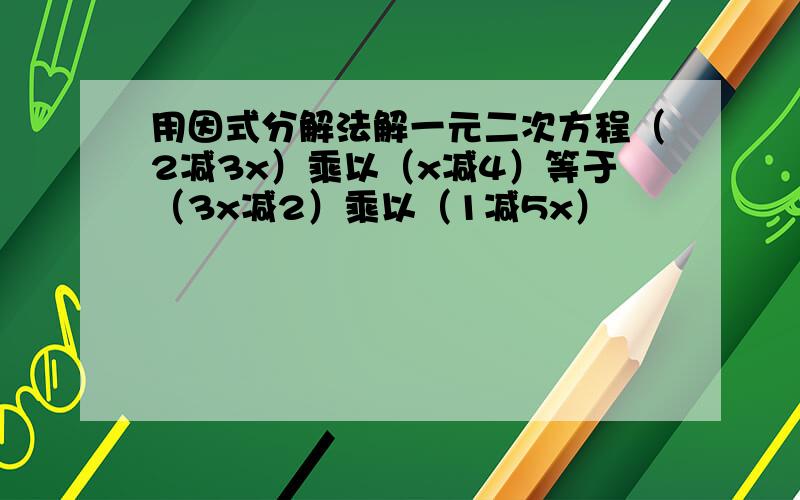 用因式分解法解一元二次方程（2减3x）乘以（x减4）等于（3x减2）乘以（1减5x）