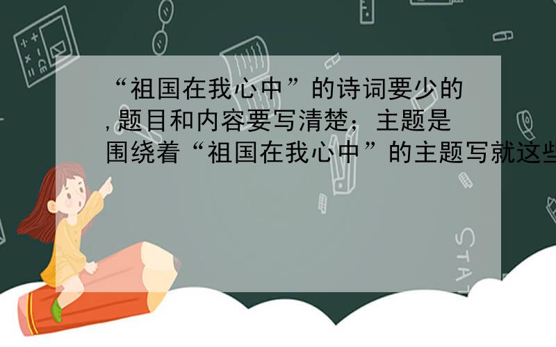 “祖国在我心中”的诗词要少的,题目和内容要写清楚；主题是围绕着“祖国在我心中”的主题写就这些了!