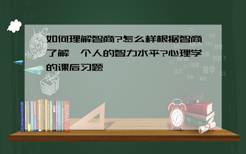 如何理解智商?怎么样根据智商了解一个人的智力水平?心理学的课后习题,