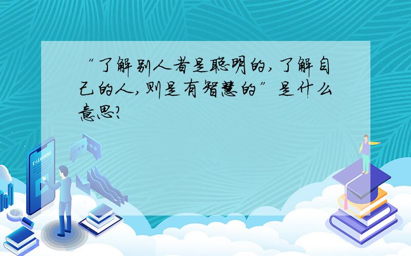 “了解别人者是聪明的,了解自己的人,则是有智慧的”是什么意思?