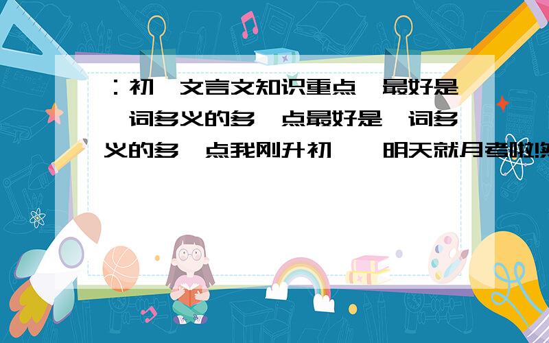 ：初一文言文知识重点,最好是一词多义的多一点最好是一词多义的多一点我刚升初一,明天就月考啦!然后就要期中考试了!文言文是必考的,一词多义有点不熟,请大哥大姐帮下忙啊!