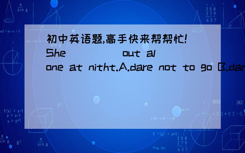 初中英语题,高手快来帮帮忙!She_____out alone at nitht.A.dare not to go B.dare not go C doesn't dare go dare什么时候是实意动词要怎么区分?I am a little weak in English.Could you tell me what I can do______it during the sunmmer