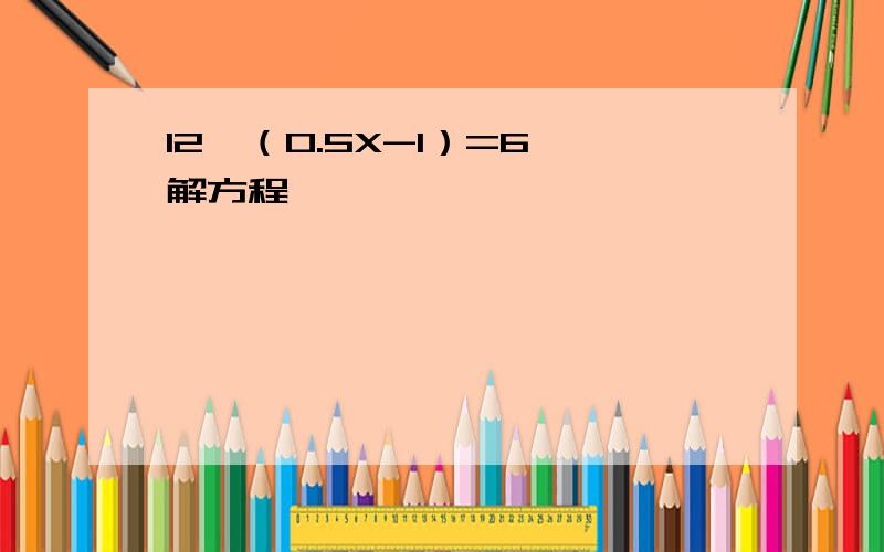 12÷（0.5X-1）=6 解方程