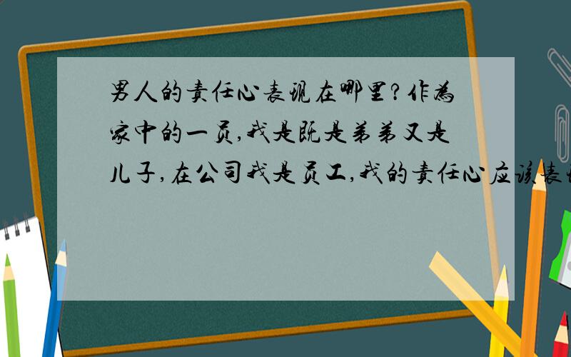 男人的责任心表现在哪里?作为家中的一员,我是既是弟弟又是儿子,在公司我是员工,我的责任心应该表现在哪里?怎么做才是个负责任的男人?