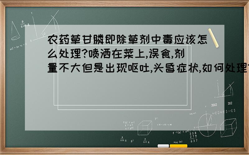 农药草甘膦即除草剂中毒应该怎么处理?喷洒在菜上,误食,剂量不大但是出现呕吐,头昏症状,如何处理?急