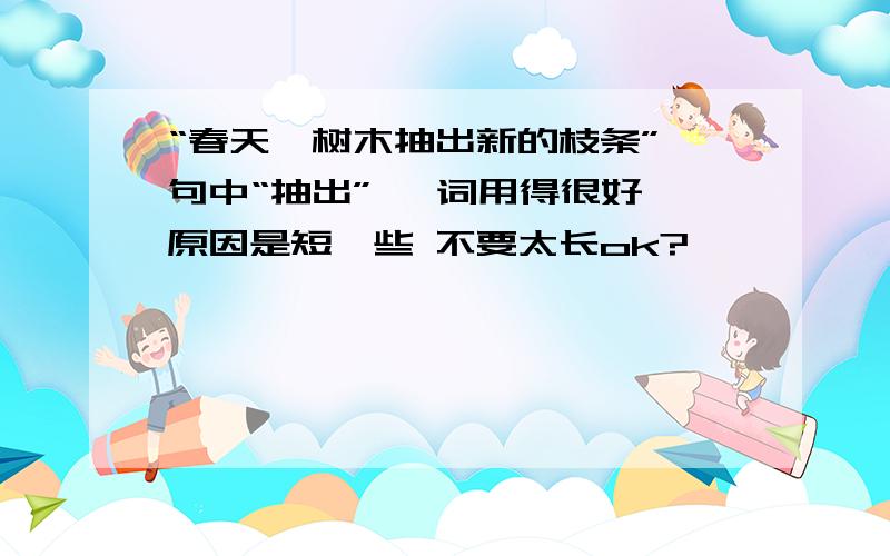 “春天,树木抽出新的枝条”一句中“抽出” 一词用得很好,原因是短一些 不要太长ok?