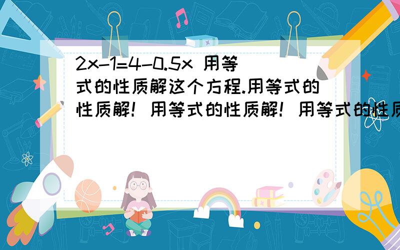 2x-1=4-0.5x 用等式的性质解这个方程.用等式的性质解！用等式的性质解！用等式的性质解！用等式的性质解！用等式的性质解！用等式的性质解！用等式的性质解！用等式的性质解！用等式的