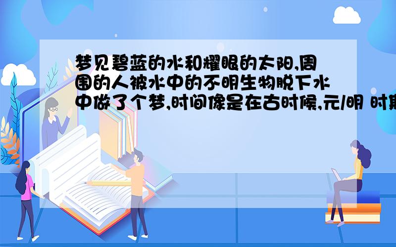 梦见碧蓝的水和耀眼的太阳,周围的人被水中的不明生物脱下水中做了个梦,时间像是在古时候,元/明 时期,梦的开始像是在讨论一项与皇室权利争夺有关的秘密任务,随后场景就到了一个很美丽