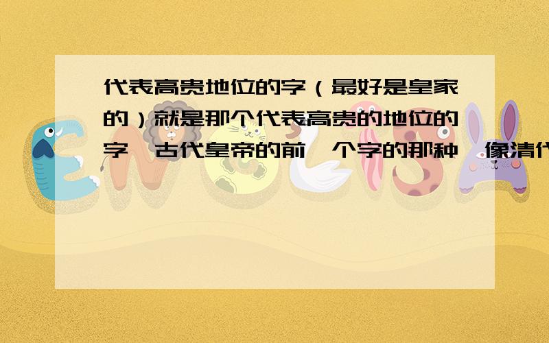 代表高贵地位的字（最好是皇家的）就是那个代表高贵的地位的字,古代皇帝的前一个字的那种,像清代康熙,他的儿子都叫胤什么,就是这种,麻烦大家了,