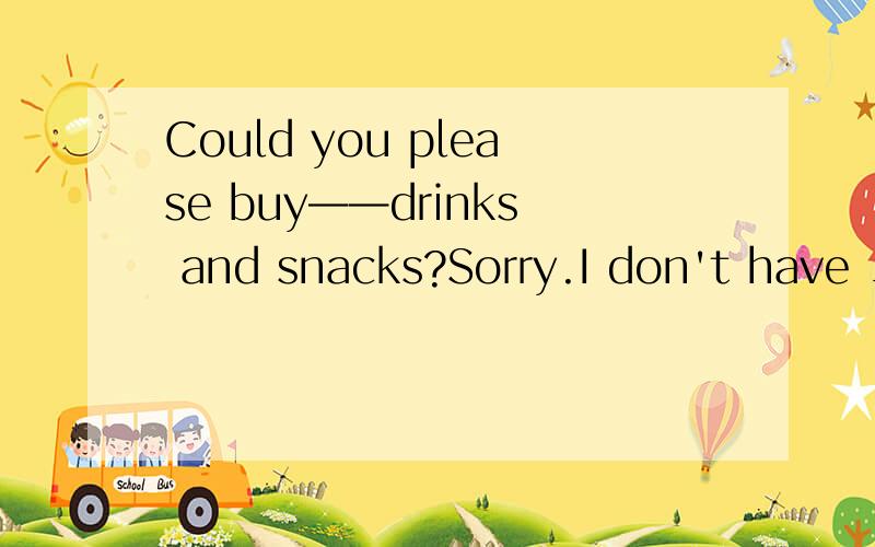 Could you please buy——drinks and snacks?Sorry.I don't have ____ money