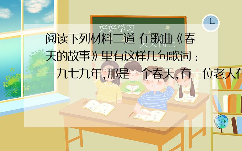 阅读下列材料二道 在歌曲《春天的故事》里有这样几句歌词：一九七九年,那是一个春天,有一位老人在中国的南海边画一个圈,神话般崛起座座城,奇迹般聚起座座山.一九九二年,又是一个春天