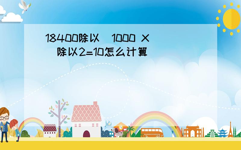 18400除以(1000 X)除以2=10怎么计算