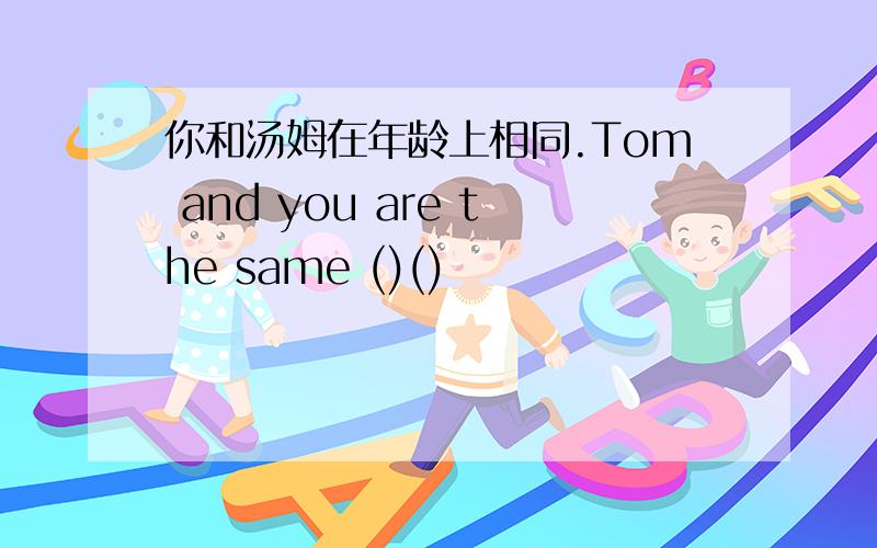 你和汤姆在年龄上相同.Tom and you are the same ()()