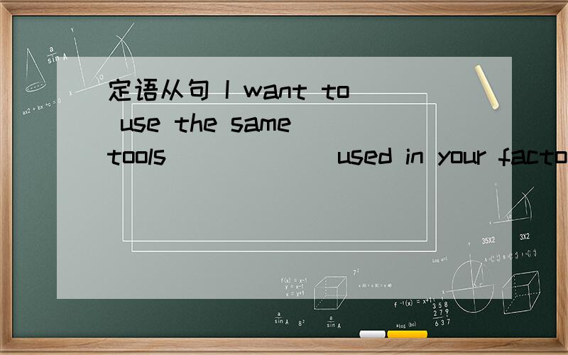 定语从句 I want to use the same tools ______used in your factory a few days ago.I want to use the same tools ______used in your factory a few days ago.A.as was B.which was C.as were D.which