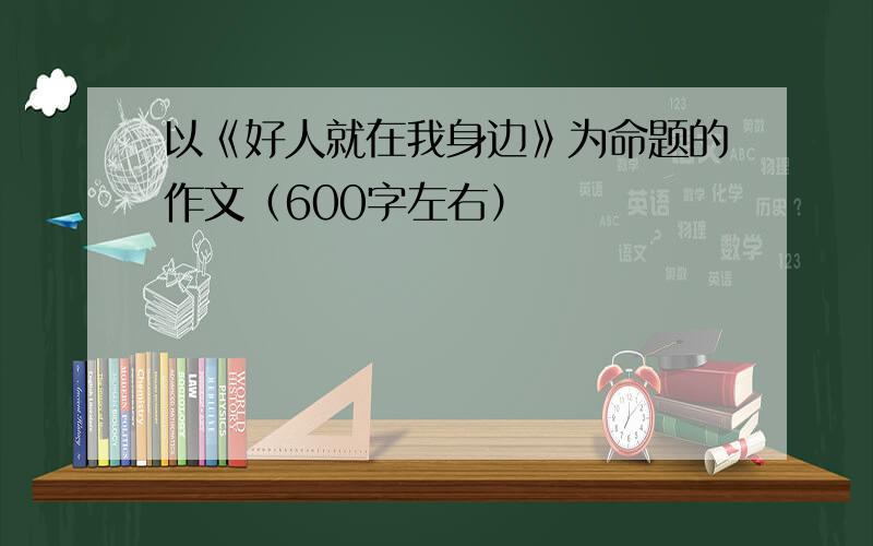 以《好人就在我身边》为命题的作文（600字左右）