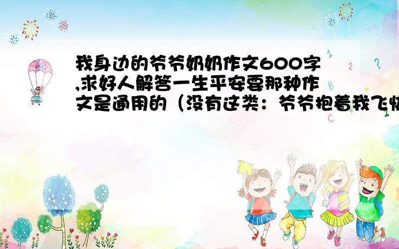 我身边的爷爷奶奶作文600字,求好人解答一生平安要那种作文是通用的（没有这类：爷爷抱着我飞快的走出…）