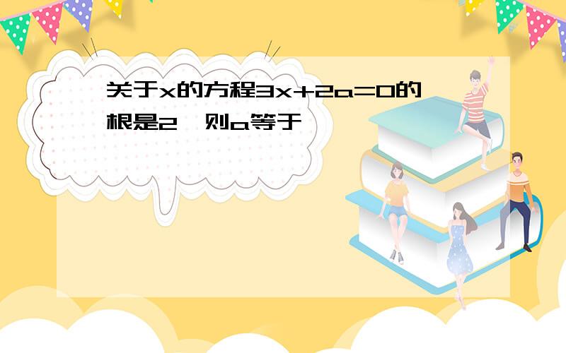 关于x的方程3x+2a=0的根是2,则a等于