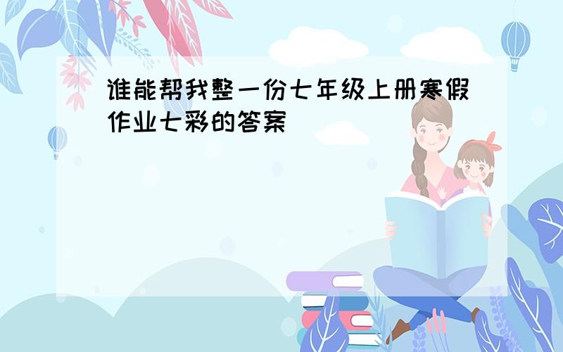 谁能帮我整一份七年级上册寒假作业七彩的答案