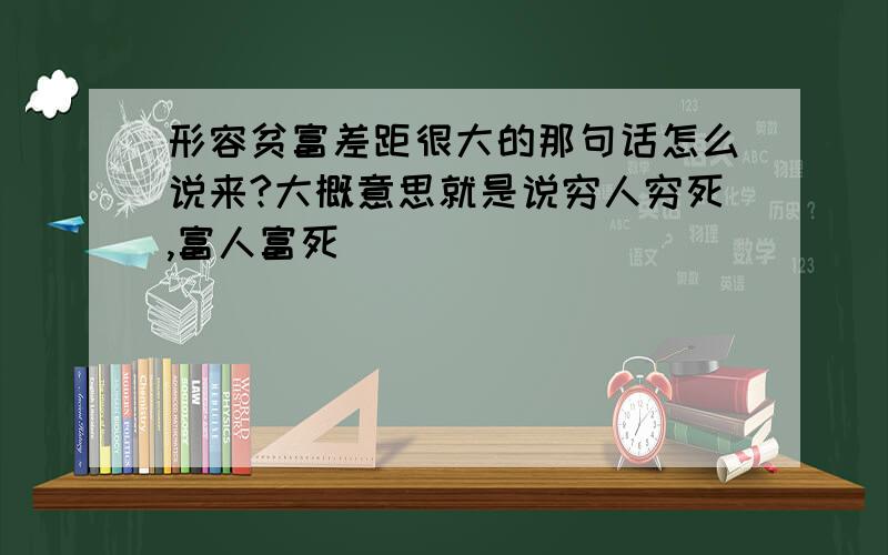 形容贫富差距很大的那句话怎么说来?大概意思就是说穷人穷死,富人富死