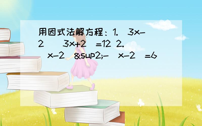 用因式法解方程：1.(3x-2)(3x+2)=12 2.（x-2)²-（x-2）=6