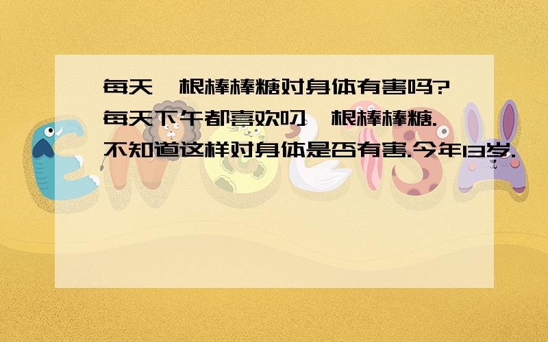 每天一根棒棒糖对身体有害吗?每天下午都喜欢叼一根棒棒糖.不知道这样对身体是否有害.今年13岁.