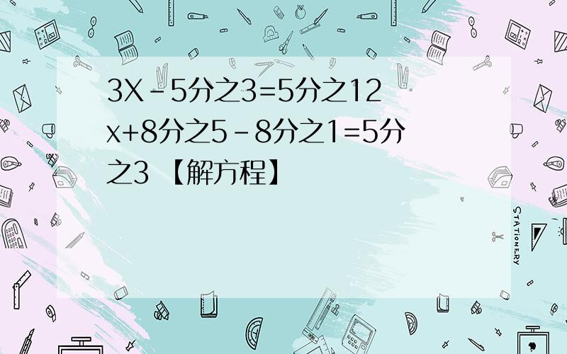 3X-5分之3=5分之12 x+8分之5-8分之1=5分之3 【解方程】