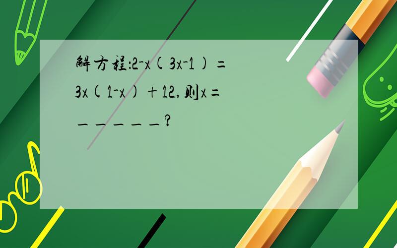 解方程：2-x(3x-1)=3x(1-x)+12,则x=_____?