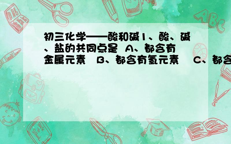 初三化学——酸和碱1、酸、碱、盐的共同点是  A、都含有金属元素   B、都含有氢元素    C、都含有氧元素     D、都是化合物 2、用稀硫酸和酚酞的混合液在白纸上写字,晒干后,白纸上看不见