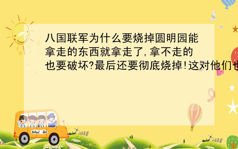 八国联军为什么要烧掉圆明园能拿走的东西就拿走了,拿不走的也要破坏?最后还要彻底烧掉!这对他们也没有好处的事为什么要做呢?变态?