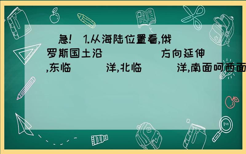 (急!)1.从海陆位置看,俄罗斯国土沿_____方向延伸,东临___洋,北临___洋,南面呵西面远离大洋,大部分国土深居内陆,因而降水量较____.从纬度位置看,它位于北纬____度以北的中高纬度地区,因而大部