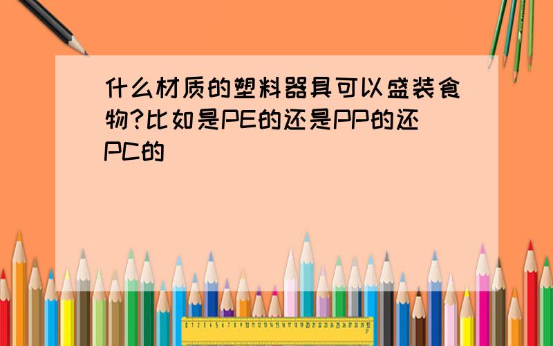 什么材质的塑料器具可以盛装食物?比如是PE的还是PP的还PC的