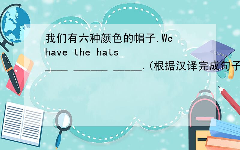 我们有六种颜色的帽子.We have the hats_____ ______ _____.(根据汉译完成句子）