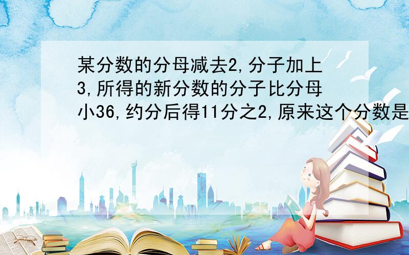 某分数的分母减去2,分子加上3,所得的新分数的分子比分母小36,约分后得11分之2,原来这个分数是多少